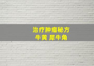 治疗肿瘤秘方 牛黄 犀牛角